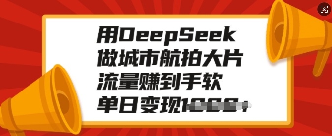 用DeepSeek做城市航拍大片，流量赚到手软，单日变现多张-小禾网创