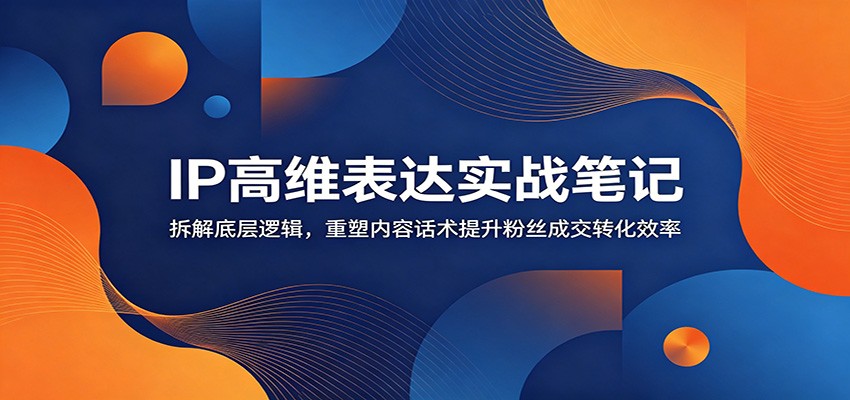 IP高维表达实战笔记：拆解底层逻辑，重塑内容话术提升粉丝成交转化效率-知识星球
