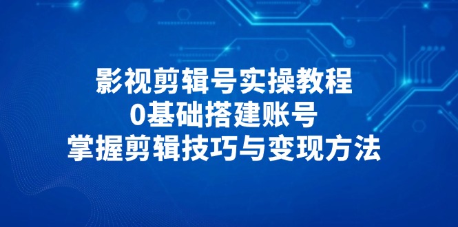 影视剪辑号实操教程，0基础搭建账号，掌握剪辑技巧与变现方法-知识星球