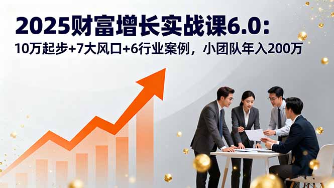 2025财富增长实战课6.0：10万起步+7大风口+6行业案例，小团队年入200万-知识星球