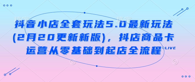 抖音小店全套玩法5.0最新玩法(2月20更新新版)，抖店商品卡运营从零基础到起店全流程-小禾网创