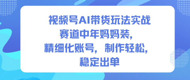 视频号AI带货玩法实战，赛道中年妈妈装，精细化账号，制作轻松，稳定出单-知识星球