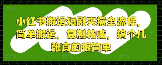 小红书搬运短剧实操全流程，简单搬运，复制粘贴，搞个几张真的很简单-知识星球