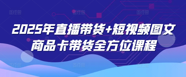 2025年直播带货+短视频图文商品卡带货全方位课程-小禾网创