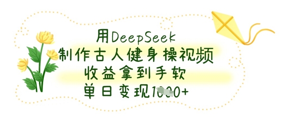 用DeepSeek制作古人健身操视频，收益拿到手软，单日变现数张-知识星球