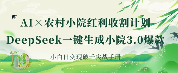 AI+农村小院红利收割：DeepSeek一键生成小院3.0爆款，小白日变现破千实战手册-小禾网创