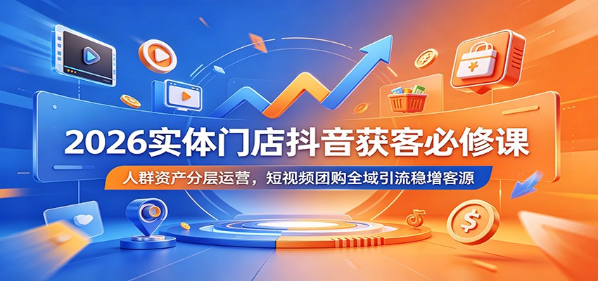 2026实体门店抖音获客必修课：人群资产分层运营，短视频团购全域引流稳增客源-知识星球