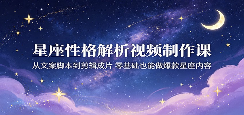 星座性格解析视频制作课：从文案脚本到剪辑成片，零基础也能做爆款星座内容-知识星球