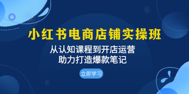 小红书电商店铺实操班:从认知课程到开店运营,助力打造爆款笔记-知识星球