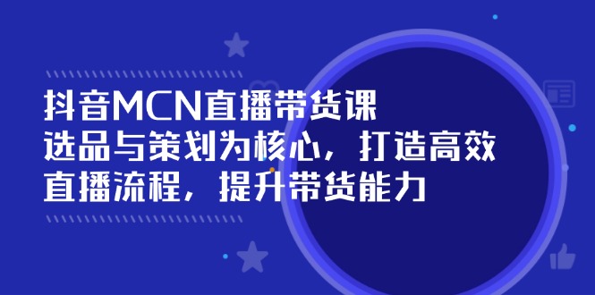 抖音MCN直播带货课：选品与策划为核心, 打造高效直播流程, 提升带货能力-小禾网创