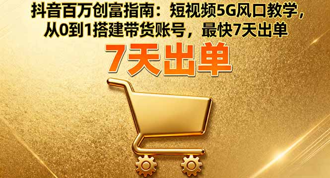 抖音百万创富指南：短视频5G风口教学，从0到1搭建带货账号，最快7天出单-知识星球