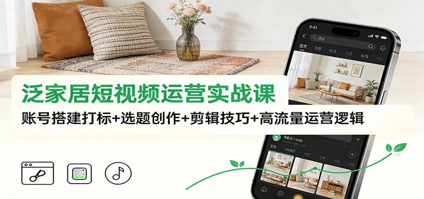 泛家居短视频运营实战课：账号搭建打标+选题创作+剪辑技巧+高流量运营逻辑-知识星球