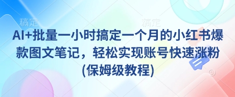 AI+批量一小时搞定一个月的小红书爆款图文笔记，轻松实现账号快速涨粉(保姆级教程)-小禾网创