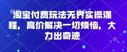 淘宝付费玩法无界实操课程，高价解决一切烦恼，大力出奇迹-知识星球