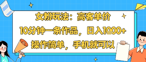 女粉玩法：高客单价，10分钟一条作品，日入1k+操作简单，手机就可以-知识星球