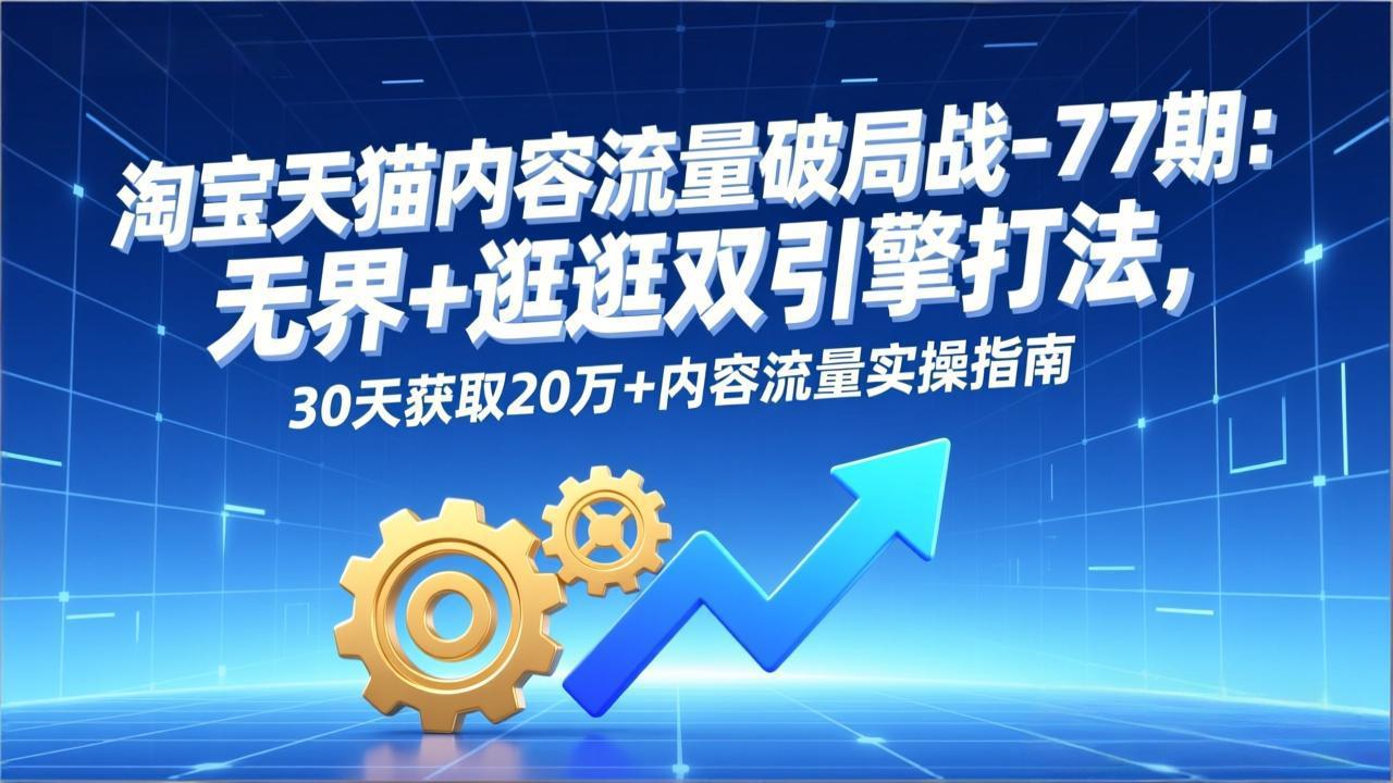 淘宝天猫内容流量破局战-77期：无界+逛逛双引擎打法，30天获取20万+内容流量实操指南-知识星球