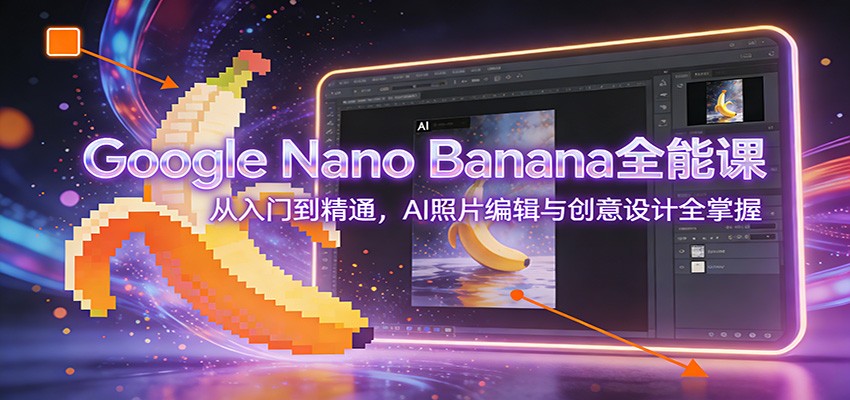 Google Nano Banana全能课:从入门到精通,AI照片编辑与创意设计全掌握-知识星球
