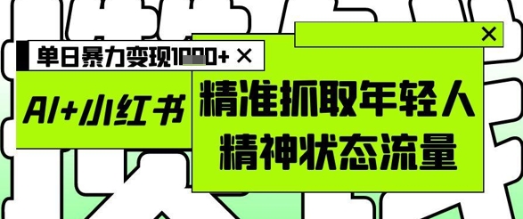 AI+小红书图文，精准抓取年轻人精神状态流量，单日暴力变现多张-知识星球