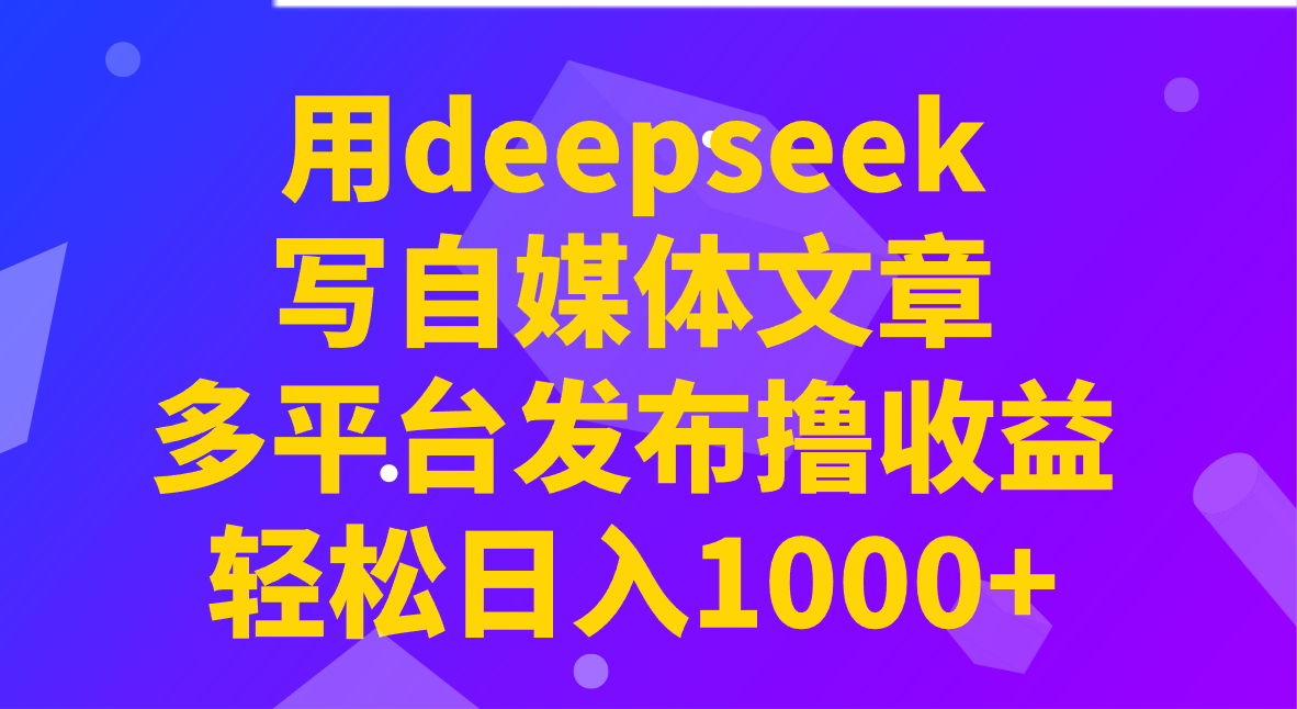 用deepseek写自媒体文章，多平台发布撸收益，轻松日入1000+！-小禾网创