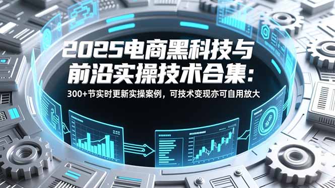 2025电商黑科技与前沿实操技术合集:300+节实时更新实操案例,可技术变现亦可自用放大-知识星球