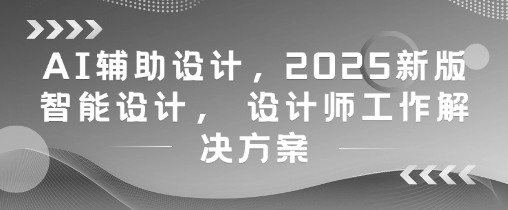 AI辅助设计，2025新版智能设计， 设计师工作解决方案-知识星球