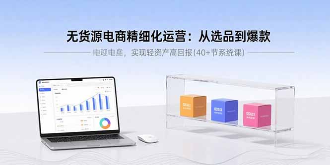 无货源电商精细化运营：从选品到爆款，实现轻资产高回报(40+节系统课-知识星球