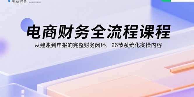 电商财务全流程课程：从建账到申报的完整财务闭环，26节系统化实操内容-知识星球