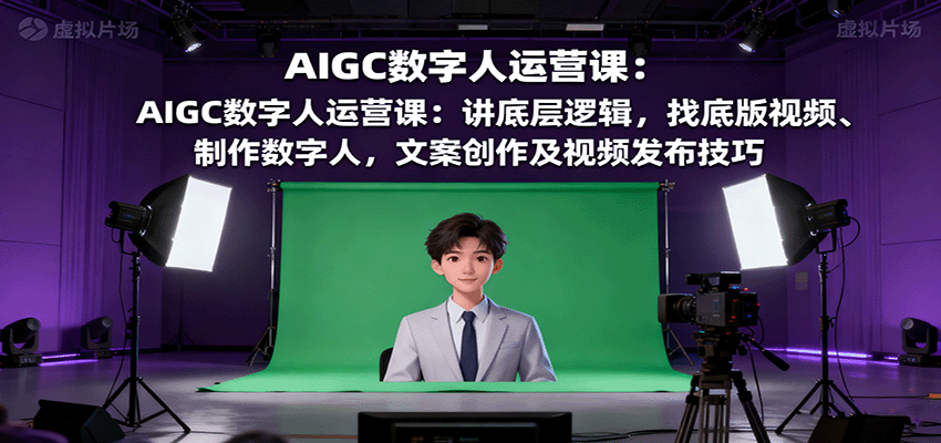 AIGC数字人运营课:讲底层逻辑,找底版视频、制作数字人,文案创作及视频发布技巧-知识星球