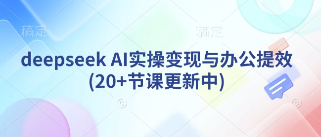 deepseek AI实操变现与办公提效(20+节课更新中)-小禾网创