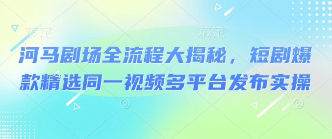 河马剧场全流程大揭秘，短剧爆款精选同一视频多平台发布实操-小禾网创