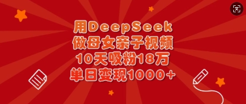 用DeepSeek做母女亲子视频，10天吸粉18万，单日变现多张-小禾网创