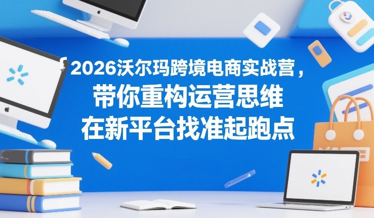 2026沃尔玛跨境电商实战营，带你重构运营思维，在新平台找准起跑点-知识星球