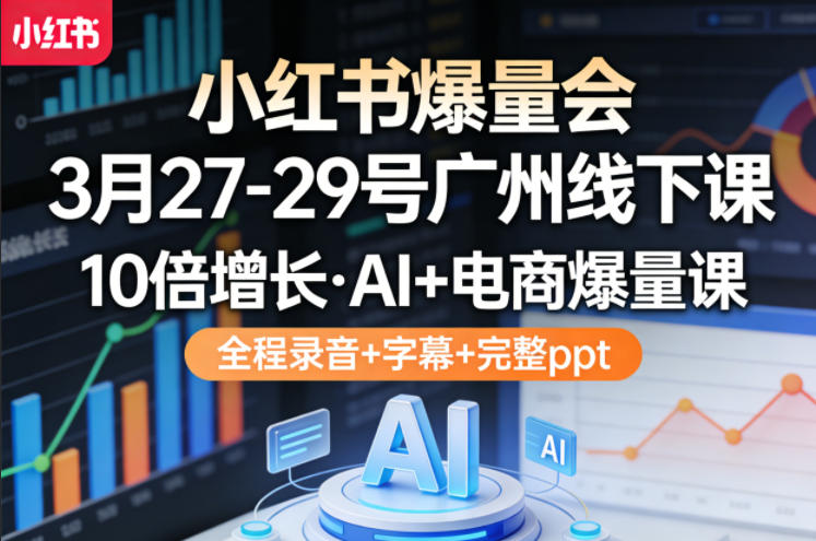 小红书爆量会3月27-29号广州线下课，10倍增长，AI+电商爆量课，全程录音+字幕+完整ppt-知识星球