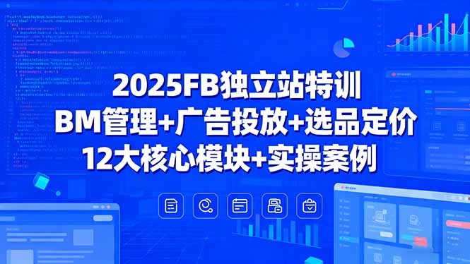 2025FB独立站特训，BM管理+广告投放+选品定价，12大核心模块+实操案例-知识星球