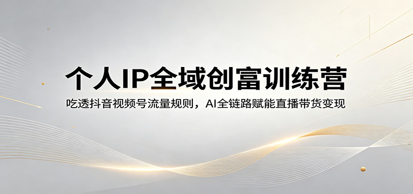 个人IP全域创富训练营：吃透抖音视频号流量规则，AI全链路赋能直播带货变现-知识星球