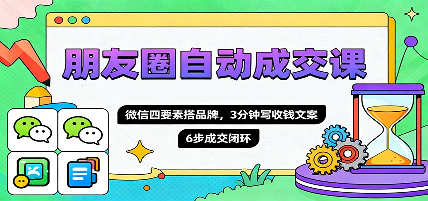 朋友圈自动成交课,微信四要素搭品牌,3分钟写收钱文案,6步成交闭环-知识星球