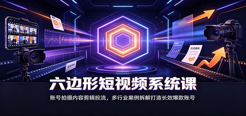 六边形短视频系统课：账号拍摄内容剪辑投流，多行业案例拆解打造长效爆款账号-知识星球