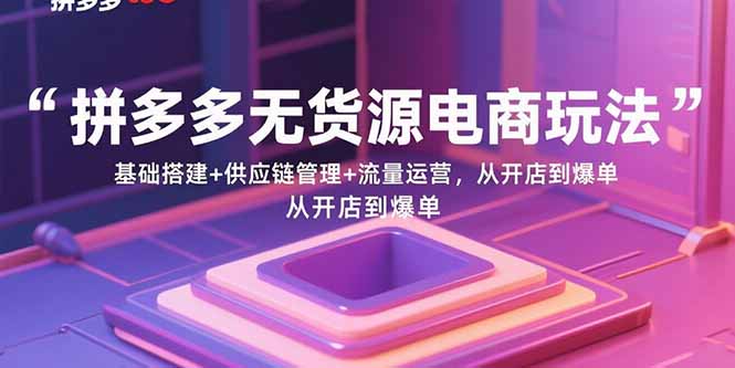 拼多多无货源电商玩法：基础搭建+供应链管理+流量运营，从开店到爆单-知识星球