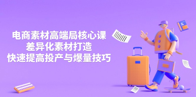 3月电商素材高端局核心课，差异化素材打造，快速提高投产与爆量技巧-知识星球