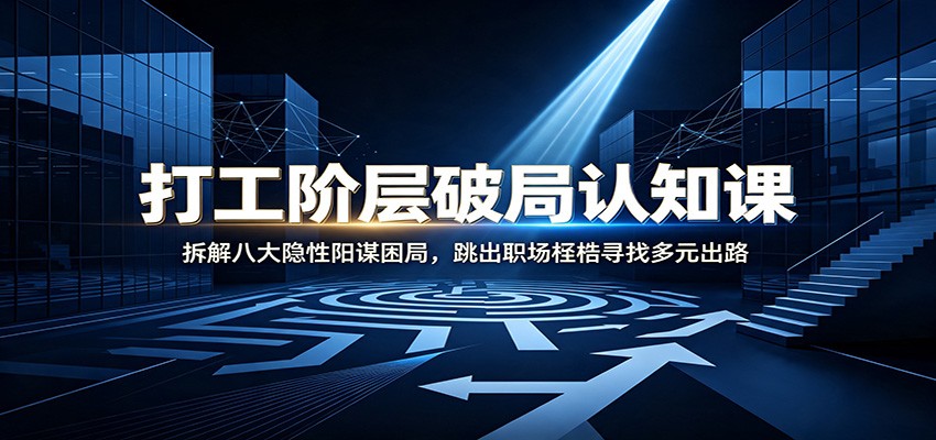 打工阶层破局认知：拆解八大隐性阳谋困局，跳出职场桎梏寻找多元出路-知识星球