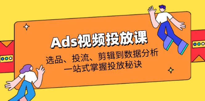 Ads视频投放课全解析：选品、投流、剪辑到数据分析，一站式掌握投放秘诀-知识星球