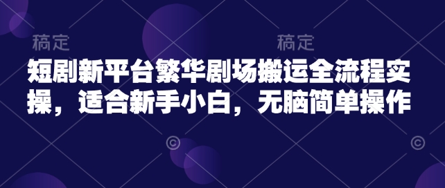 短剧新平台繁华剧场搬运全流程实操，适合新手小白，无脑简单操作-小禾网创