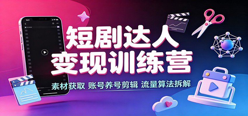 短剧达人变现训练营：素材获取，账号养号剪辑，流量算法拆解-知识星球