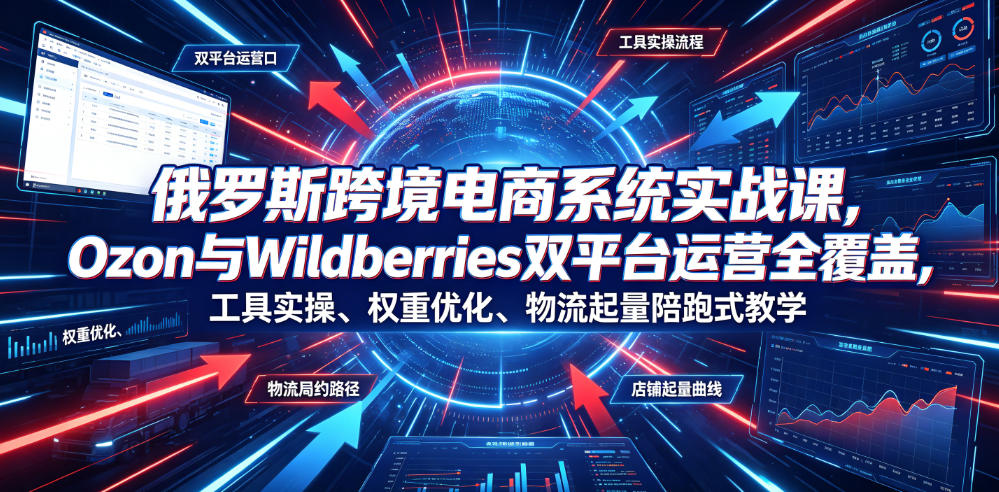 俄罗斯跨境电商系统实战课，Ozon与Wildberries双平台运营全覆盖，工具实操、权重优化、物流履约、店铺起量陪跑式教学-知识星球
