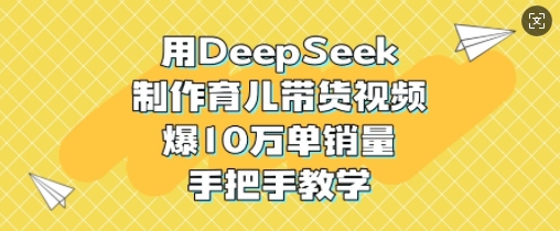 用DeepSeek制作育儿带货视频，爆10W单销量，手把手教学-小禾网创