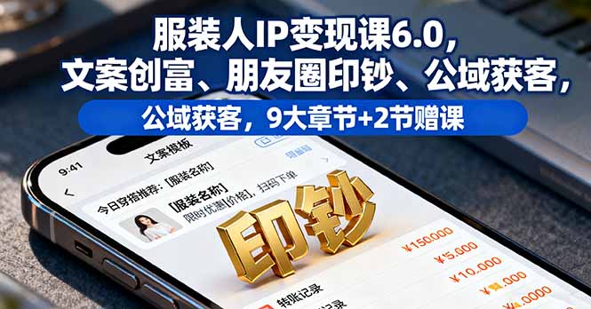 服装人IP变现课6.0，文案创富、朋友圈印钞、公域获客，9大章节+2节赠课-知识星球