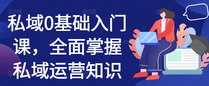 私域0基础入门课，全面掌握私域运营知识-小禾网创