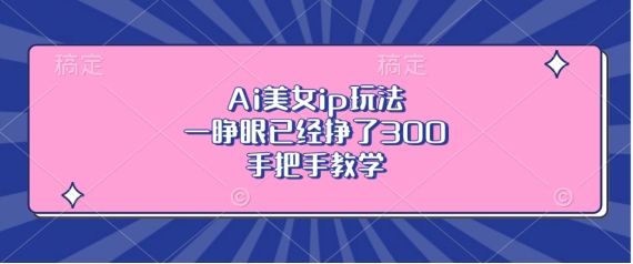 Ai美女ip玩法，一睁眼已经挣了3张，手把手教学【揭秘】-小禾网创