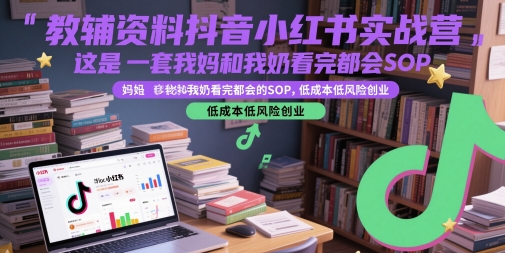 教辅资料抖音小红书实战营，这是一套我妈和我奶看完都会的SOP，低成本低风险创业-知识星球