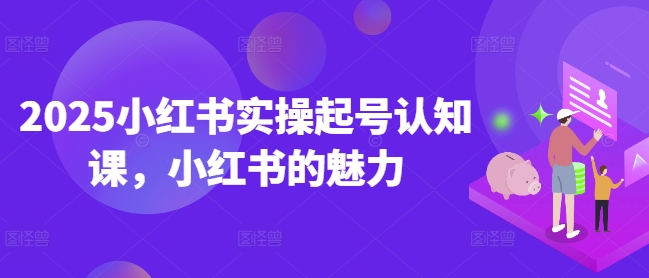 2025小红书实操起号认知课，小红书的魅力-小禾网创